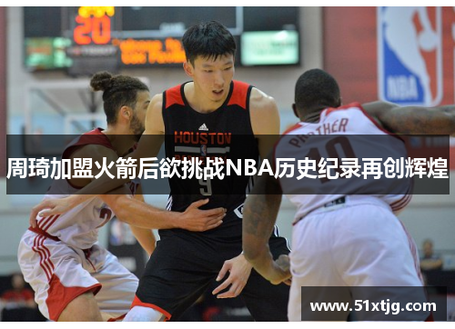 周琦加盟火箭后欲挑战NBA历史纪录再创辉煌